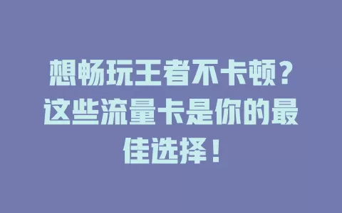 想畅玩王者不卡顿？这些流量卡是你的最佳选择！