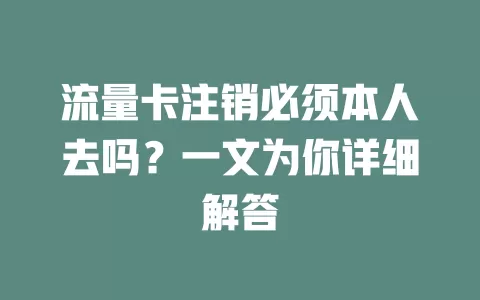 流量卡注销必须本人去吗？一文为你详细解答