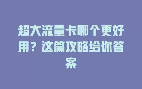 超大流量卡哪个更好用？这篇攻略给你答案