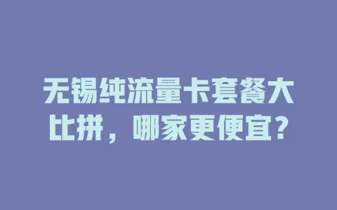 无锡纯流量卡套餐大比拼，哪家更便宜？