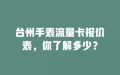 台州手表流量卡报价表，你了解多少？
