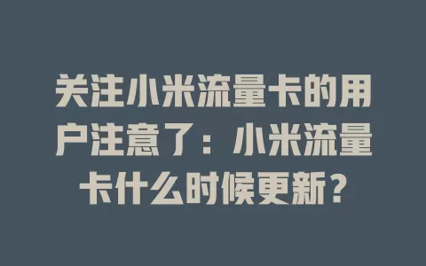 关注小米流量卡的用户注意了：小米流量卡什么时候更新？
