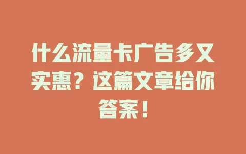 什么流量卡广告多又实惠？这篇文章给你答案！