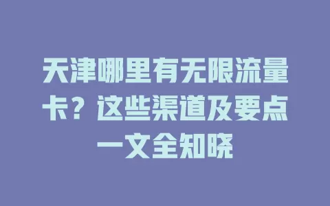 天津哪里有无限流量卡？这些渠道及要点一文全知晓