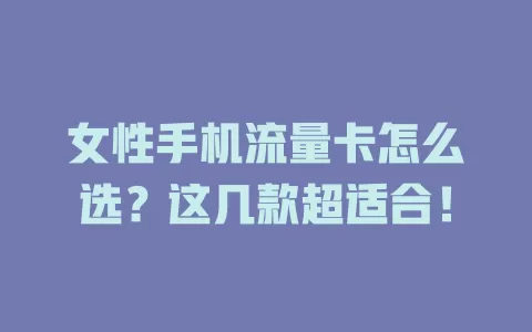 女性手机流量卡怎么选？这几款超适合！