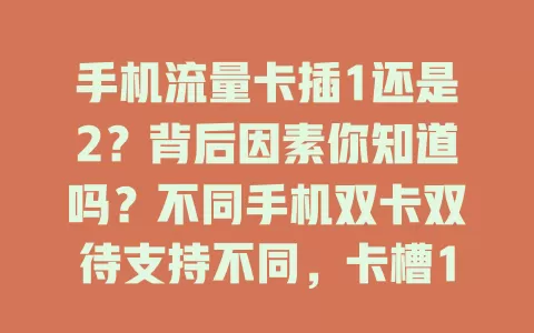 手机流量卡插1还是2？背后因素你知道吗？不同手机双卡双待支持不同，卡槽1有时网络更稳，卡槽2可设特殊功能，手机系统识别也有影响，抉择时要综合考虑手机型号和需求。