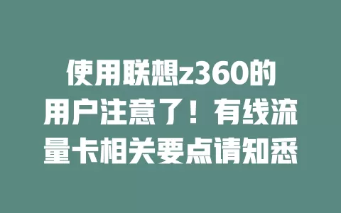 使用联想z360的用户注意了！有线流量卡相关要点请知悉