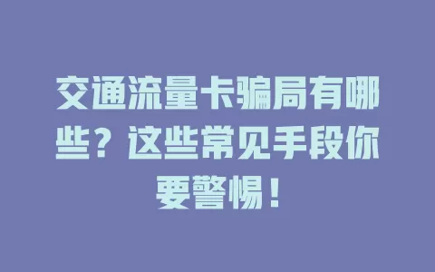 交通流量卡骗局有哪些？这些常见手段你要警惕！