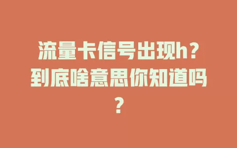 流量卡信号出现h？到底啥意思你知道吗？