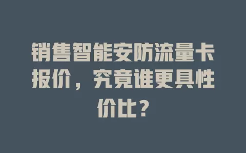销售智能安防流量卡报价，究竟谁更具性价比？