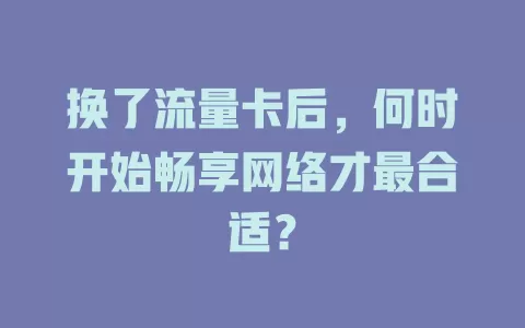 换了流量卡后，何时开始畅享网络才最合适？
