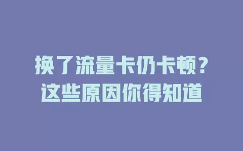 换了流量卡仍卡顿？这些原因你得知道