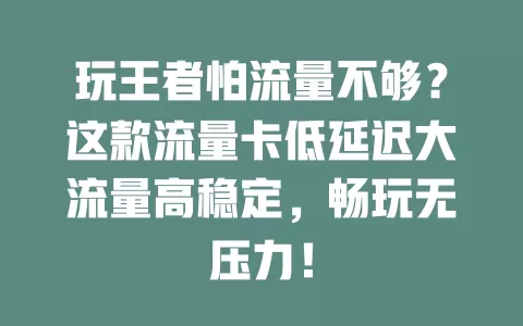 玩王者怕流量不够？这款流量卡低延迟大流量高稳定，畅玩无压力！