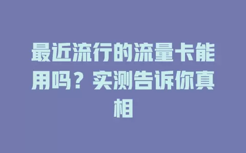 最近流行的流量卡能用吗？实测告诉你真相