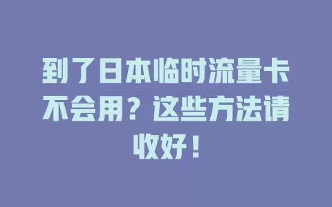 到了日本临时流量卡不会用？这些方法请收好！