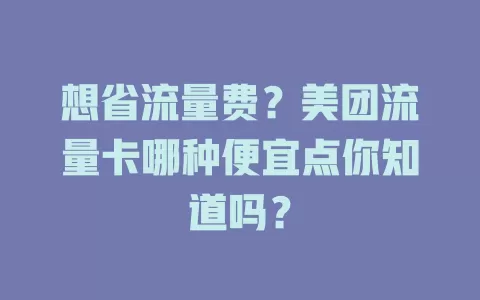 想省流量费？美团流量卡哪种便宜点你知道吗？
