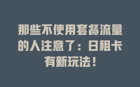 那些不使用套餐流量的人注意了：日租卡有新玩法！