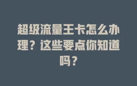 超级流量王卡怎么办理？这些要点你知道吗？