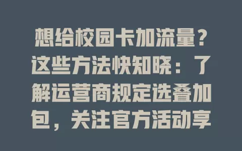 想给校园卡加流量？这些方法快知晓：了解运营商规定选叠加包，关注官方活动享优惠，部分可用短信指令，留意校园营业厅