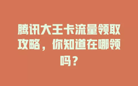 腾讯大王卡流量领取攻略，你知道在哪领吗？