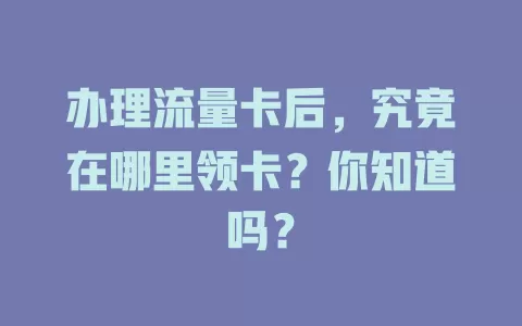 办理流量卡后，究竟在哪里领卡？你知道吗？