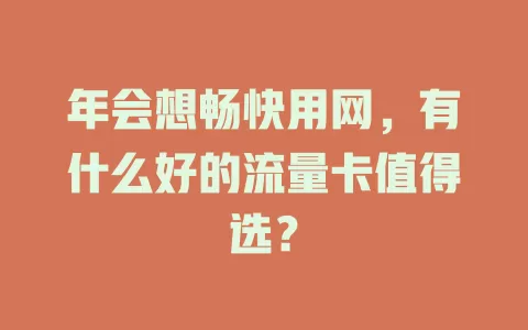 年会想畅快用网，有什么好的流量卡值得选？