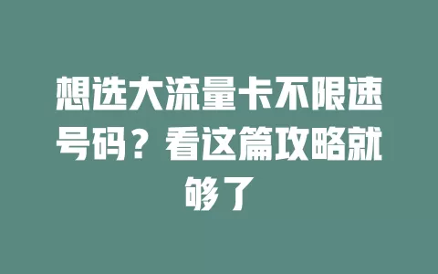 想选大流量卡不限速号码？看这篇攻略就够了