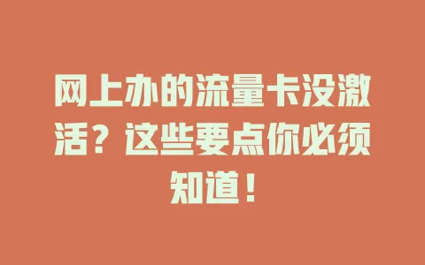 网上办的流量卡没激活？这些要点你必须知道！