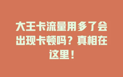 大王卡流量用多了会出现卡顿吗？真相在这里！
