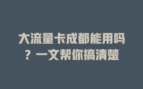 大流量卡成都能用吗？一文帮你搞清楚