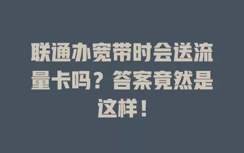 联通办宽带时会送流量卡吗？答案竟然是这样！