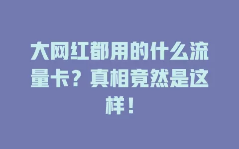 大网红都用的什么流量卡？真相竟然是这样！