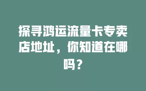 探寻鸿运流量卡专卖店地址，你知道在哪吗？
