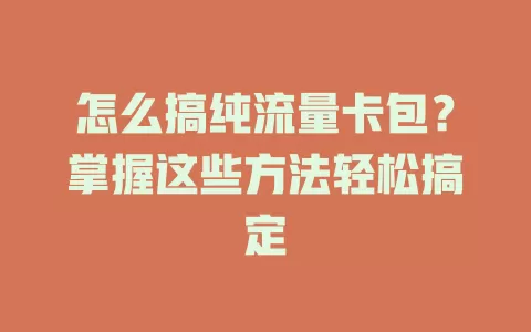 怎么搞纯流量卡包？掌握这些方法轻松搞定