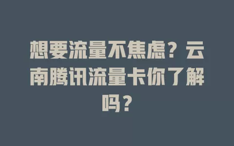 想要流量不焦虑？云南腾讯流量卡你了解吗？