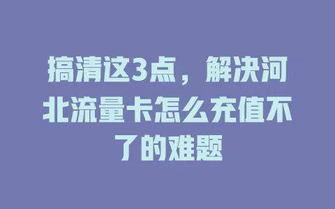 搞清这3点，解决河北流量卡怎么充值不了的难题