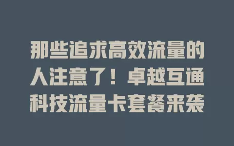 那些追求高效流量的人注意了！卓越互通科技流量卡套餐来袭