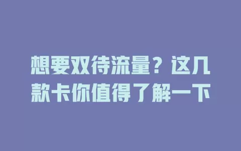 想要双待流量？这几款卡你值得了解一下