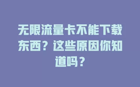 无限流量卡不能下载东西？这些原因你知道吗？