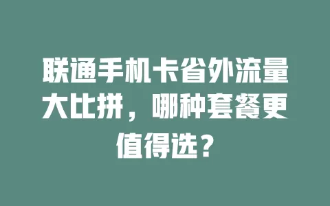 联通手机卡省外流量大比拼，哪种套餐更值得选？