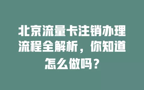 北京流量卡注销办理流程全解析，你知道怎么做吗？