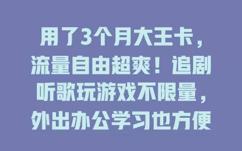 用了3个月大王卡，流量自由超爽！追剧听歌玩游戏不限量，外出办公学习也方便，畅享网络精彩