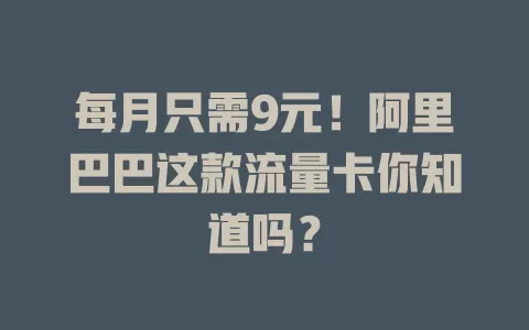 每月只需9元！阿里巴巴这款流量卡你知道吗？