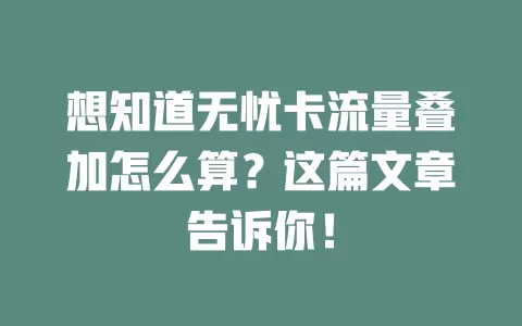 想知道无忧卡流量叠加怎么算？这篇文章告诉你！