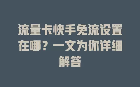 流量卡快手免流设置在哪？一文为你详细解答