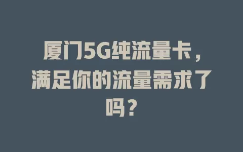 厦门5G纯流量卡，满足你的流量需求了吗？