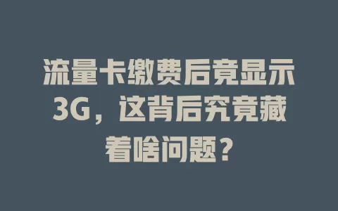 流量卡缴费后竟显示3G，这背后究竟藏着啥问题？