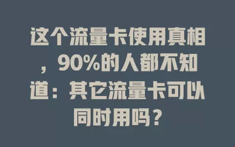 这个流量卡使用真相，90%的人都不知道：其它流量卡可以同时用吗？