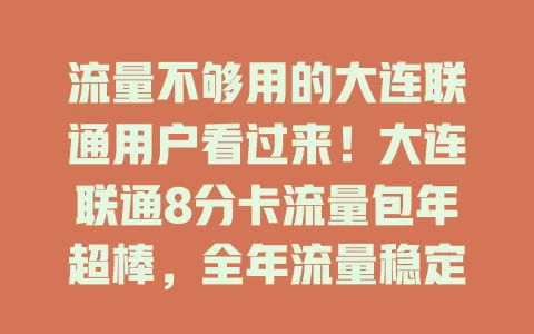流量不够用的大连联通用户看过来！大连联通8分卡流量包年超棒，全年流量稳定，价格实惠，网络覆盖广，办理简便，客服贴心，告别流量焦虑就选它