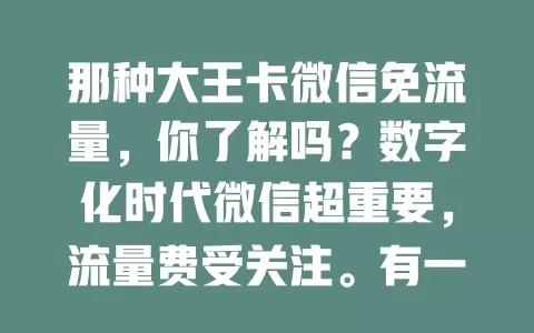 那种大王卡微信免流量，你了解吗？数字化时代微信超重要，流量费受关注。有一种大王卡微信免流，对重度用户是福音，省费用又能畅快体验功能，还有丰富特权，微信频繁使用者快来了解